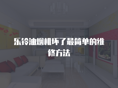 樂鈴油煙機壞了最簡單的維修方法