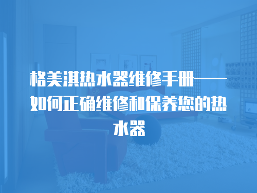 格美淇熱水器維修手冊——如何正確維修和保養您的熱水器