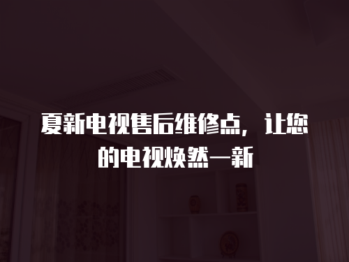 夏新電視售后維修點，讓您的電視煥然一新
