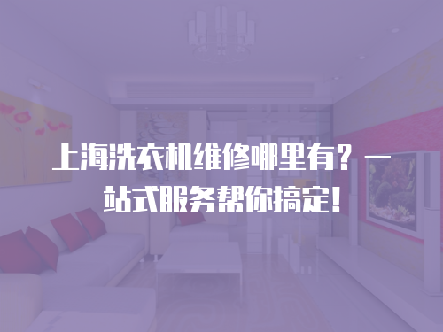 上海洗衣機(jī)維修哪里有？一站式服務(wù)幫你搞定！