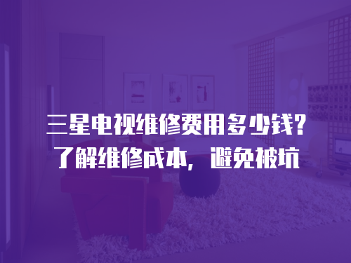 三星電視維修費(fèi)用多少錢？了解維修成本，避免被坑
