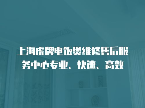 上海虎牌電飯煲維修售后服務中心專業、快速、高效