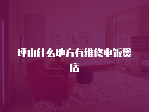 坪山什么地方有維修電飯煲店