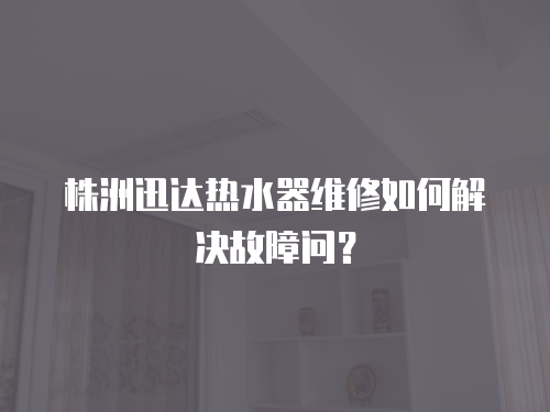 株洲迅達(dá)熱水器維修如何解決故障問？