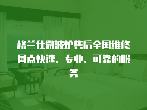 格蘭仕微波爐售后全國維修網點快速、專業、可靠的服務