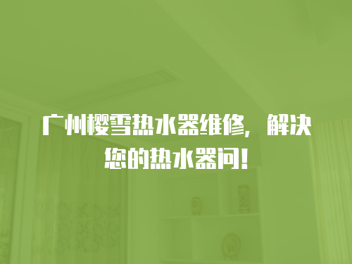 廣州櫻雪熱水器維修，解決您的熱水器問！