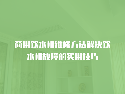 商用飲水機維修方法解決飲水機故障的實用技巧