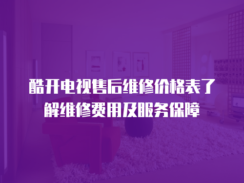 酷開電視售后維修價格表了解維修費用及服務(wù)保障