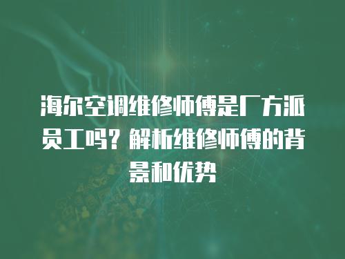 海爾空調(diào)維修師傅是廠方派員工嗎？解析維修師傅的背景和優(yōu)勢(shì)