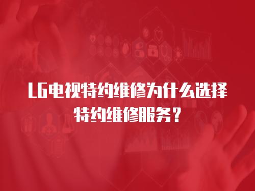 LG電視特約維修為什么選擇特約維修服務(wù)？
