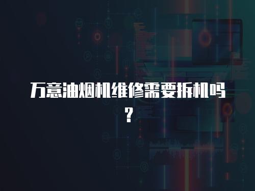 萬意油煙機維修需要拆機嗎？