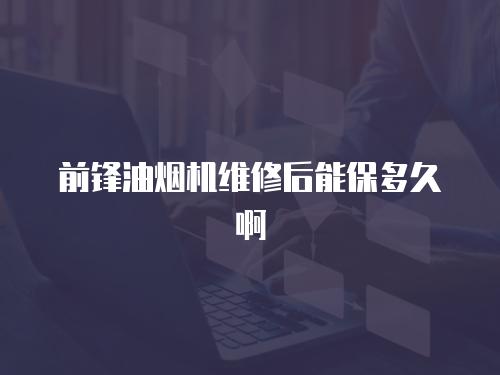 前鋒油煙機維修后能保多久啊