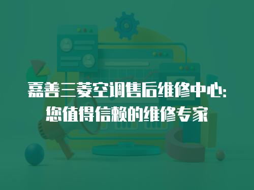嘉善三菱空調售后維修中心：您值得信賴的維修專家