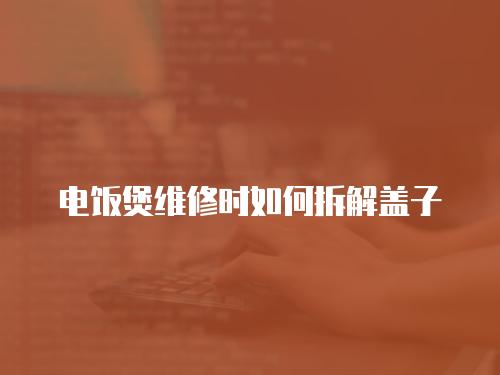 電飯煲維修時如何拆解蓋子