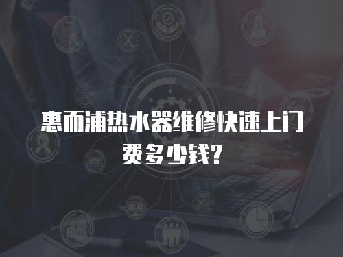惠而浦熱水器維修快速上門費多少錢？
