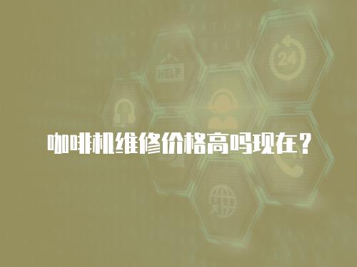 咖啡機維修價格高嗎現在？