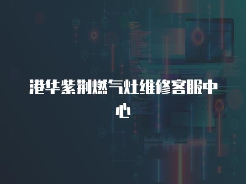 港華紫荊燃氣灶維修客服中心