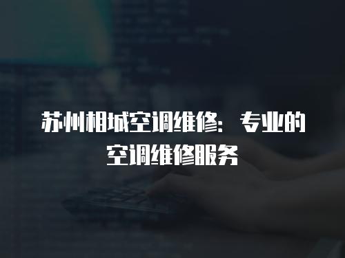 蘇州相城空調維修：專業(yè)的空調維修服務