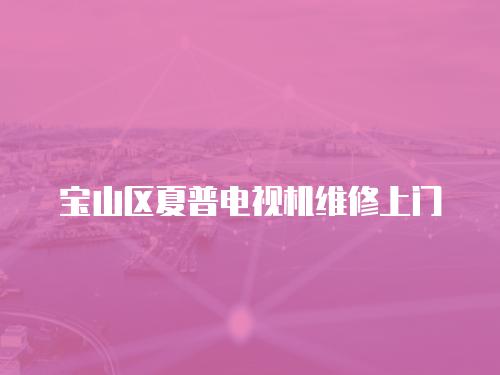 寶山區(qū)夏普電視機(jī)維修上門
