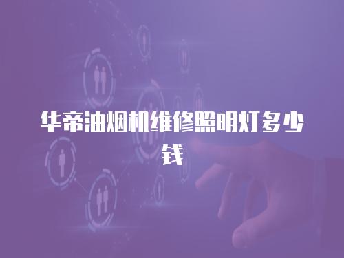華帝油煙機維修照明燈多少錢