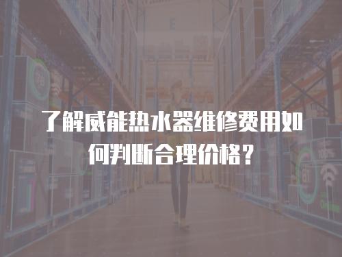了解威能熱水器維修費(fèi)用如何判斷合理價(jià)格？