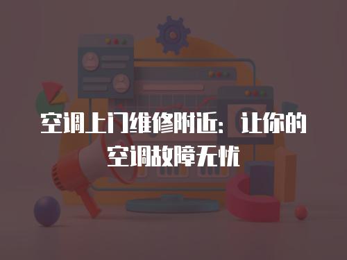 空調上門維修附近：讓你的空調故障無憂