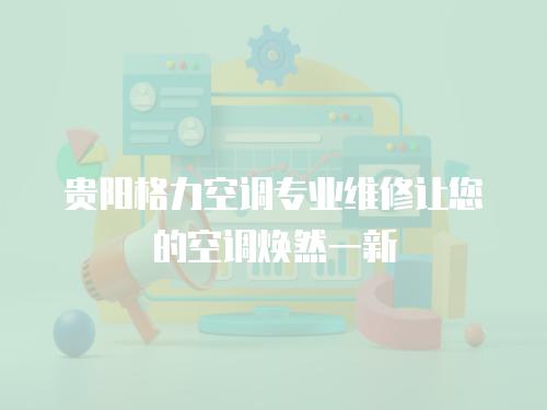 貴陽格力空調(diào)專業(yè)維修讓您的空調(diào)煥然一新