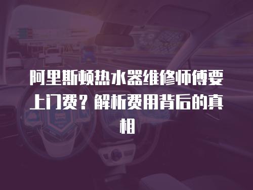 阿里斯頓熱水器維修師傅要上門費？解析費用背后的真相