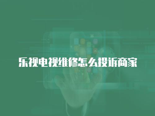 樂視電視維修怎么投訴商家