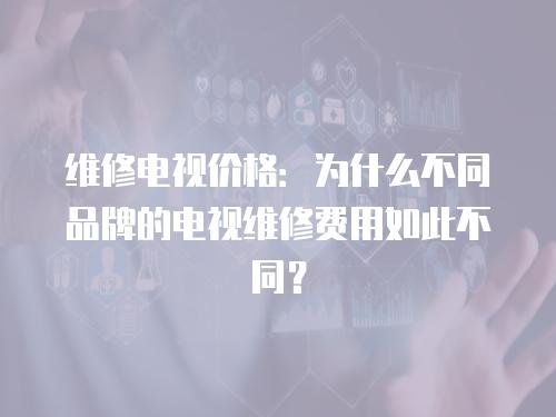 維修電視價(jià)格：為什么不同品牌的電視維修費(fèi)用如此不同？