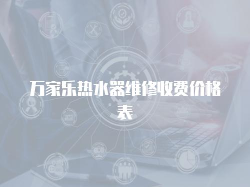萬(wàn)家樂(lè)熱水器維修收費(fèi)價(jià)格表