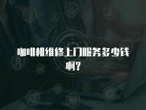 咖啡機維修上門服務多少錢啊？