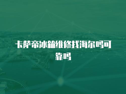 卡薩帝冰箱維修找海爾嗎可靠嗎
