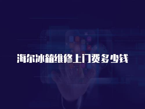 海爾冰箱維修上門費多少錢