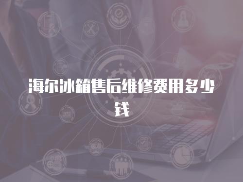 海爾冰箱售后維修費用多少錢