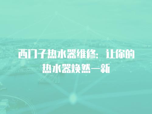 西門子熱水器維修：讓你的熱水器煥然一新