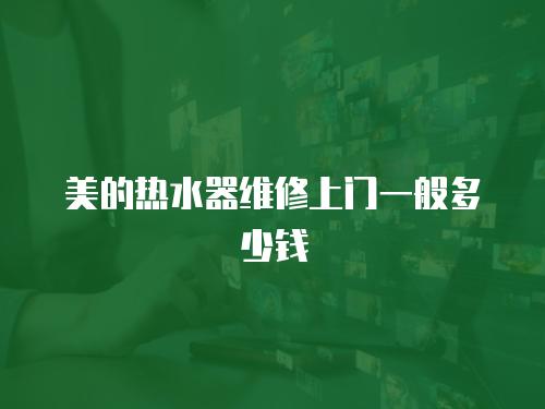 美的熱水器維修上門(mén)一般多少錢(qián)