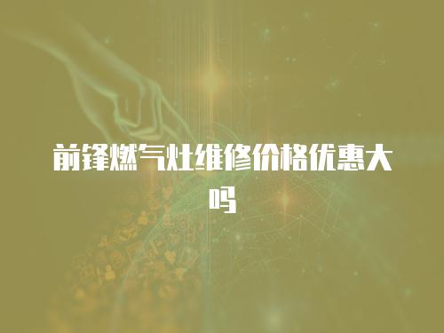 前鋒燃?xì)庠罹S修價(jià)格優(yōu)惠大嗎