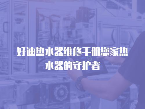 好迪熱水器維修手冊(cè)您家熱水器的守護(hù)者