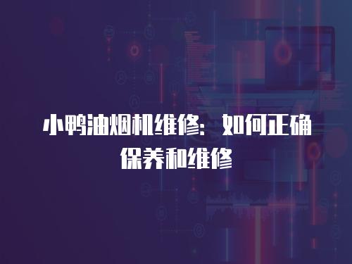 小鴨油煙機維修：如何正確保養(yǎng)和維修
