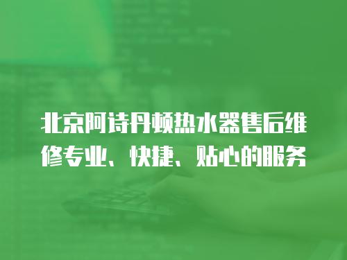 北京阿詩丹頓熱水器售后維修專業(yè)、快捷、貼心的服務(wù)