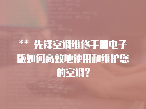 ** 先鋒空調維修手冊電子版如何高效地使用和維護您的空調？
