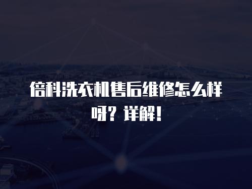 倍科洗衣機售后維修怎么樣呀？詳解！