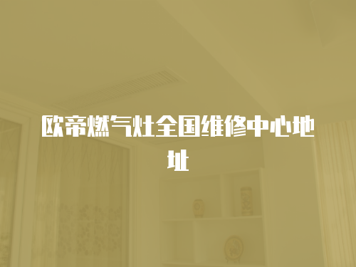 歐帝燃氣灶全國維修中心地址