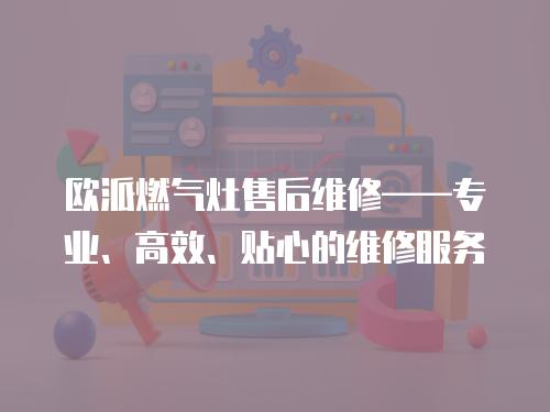 歐派燃氣灶售后維修——專業、高效、貼心的維修服務