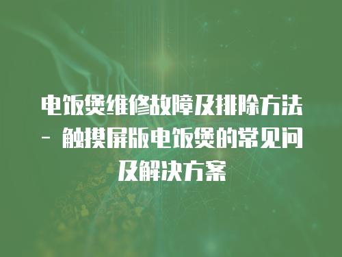 電飯煲維修故障及排除方法 - 觸摸屏版電飯煲的常見(jiàn)問(wèn)及解決方案