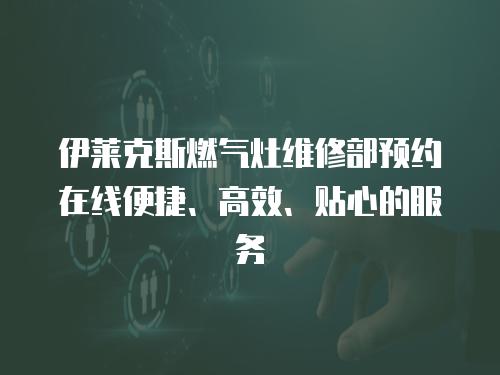 伊萊克斯燃氣灶維修部預約在線便捷、高效、貼心的服務