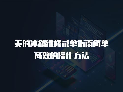 美的冰箱維修錄單指南簡單高效的操作方法