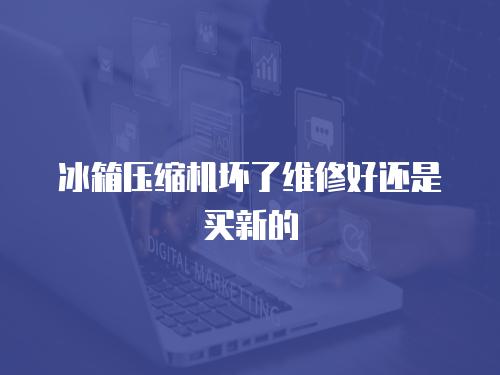 冰箱壓縮機壞了維修好還是買新的