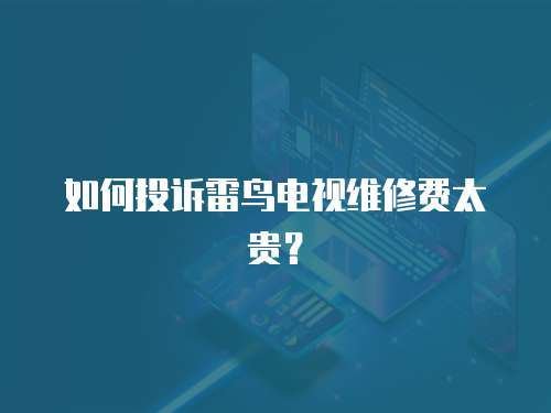 如何投訴雷鳥電視維修費太貴？